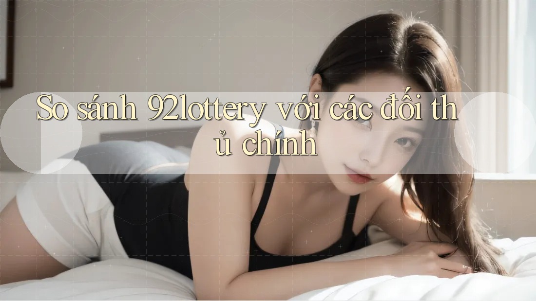 So sánh 92lottery với các đối thủ chính