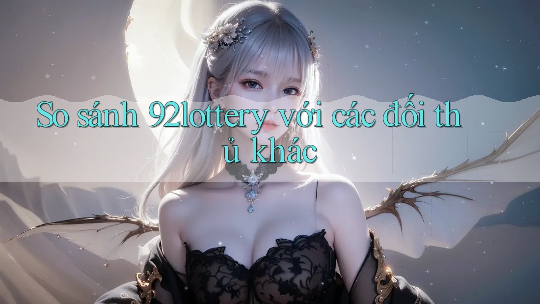 So sánh 92lottery với các đối thủ khác