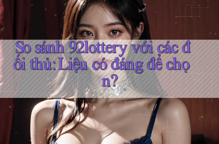 So sánh 92lottery với các đối thủ: Liệu có đáng để chọn?