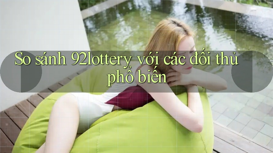 So sánh 92lottery với các đối thủ phổ biến So sánh 92lottery với các đối thủ phổ biến