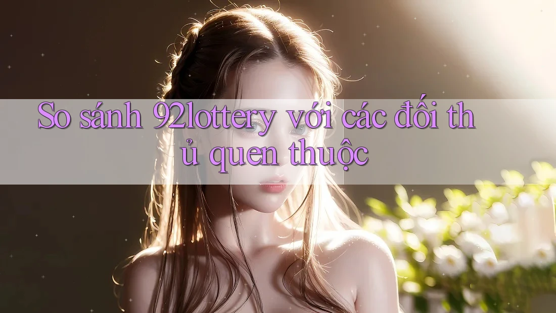 So sánh 92lottery với các đối thủ quen thuộc
