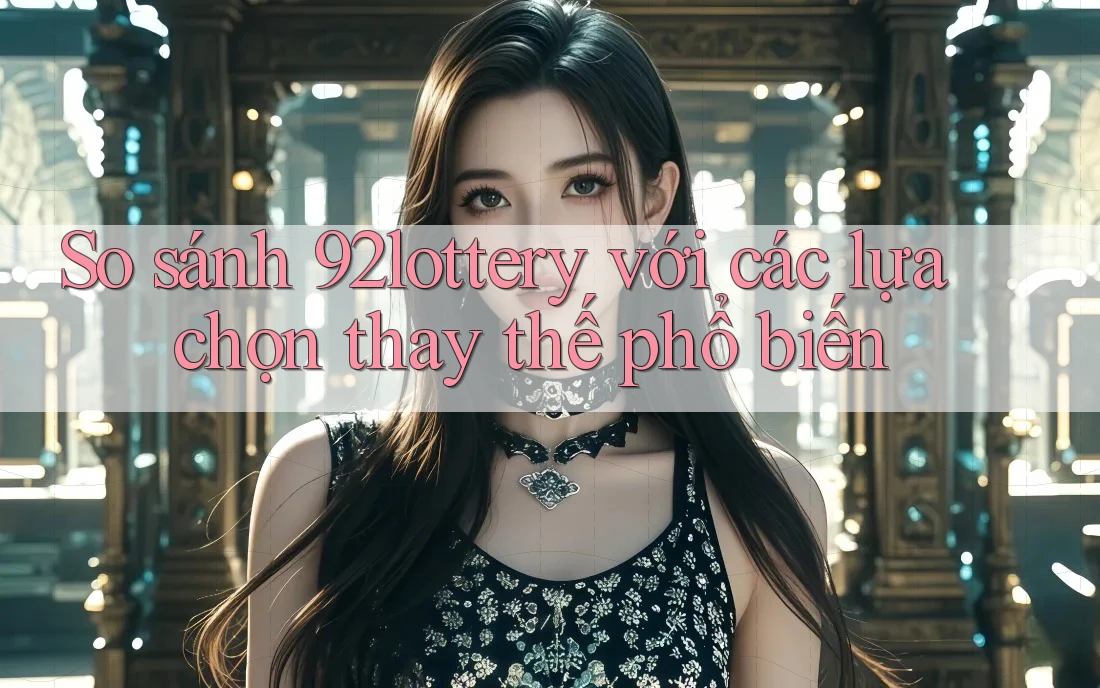So sánh 92lottery với các lựa chọn thay thế phổ biến