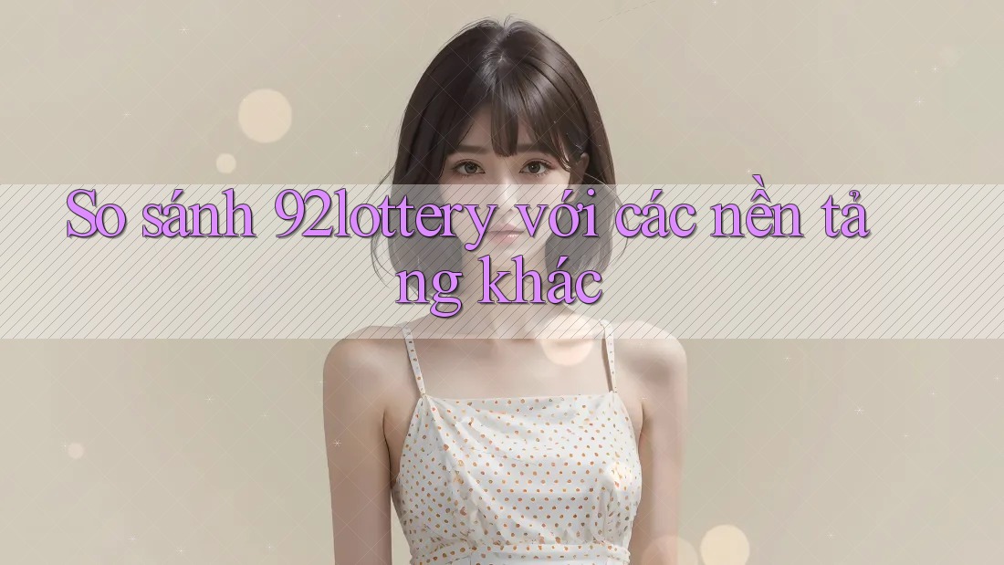 So sánh 92lottery với các nền tảng khác So sánh 92lottery với các nền tảng khác