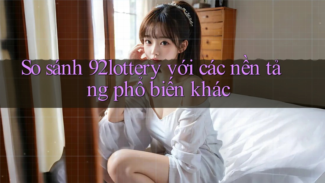 So sánh 92lottery với các nền tảng phổ biến khác
