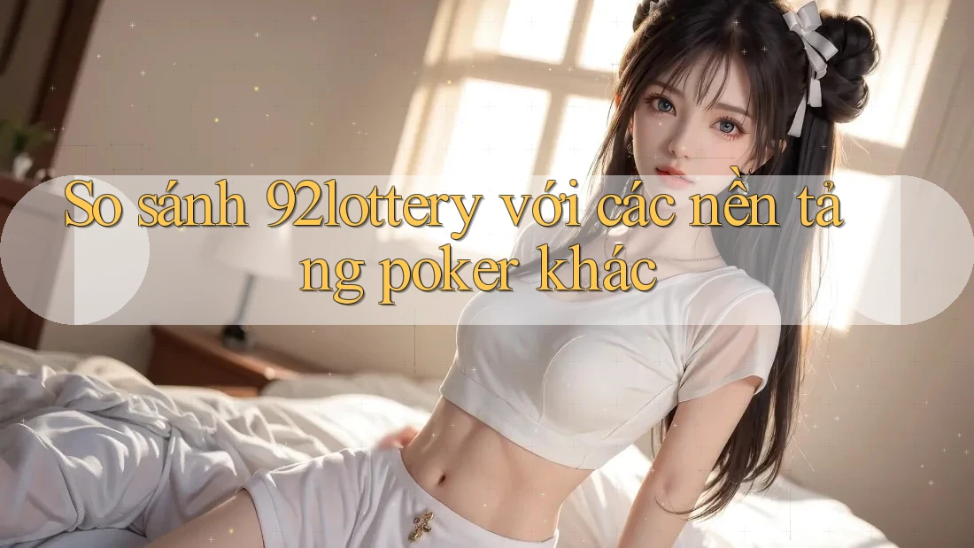 So sánh 92lottery với các nền tảng poker khác So sánh 92lottery với các nền tảng poker khác