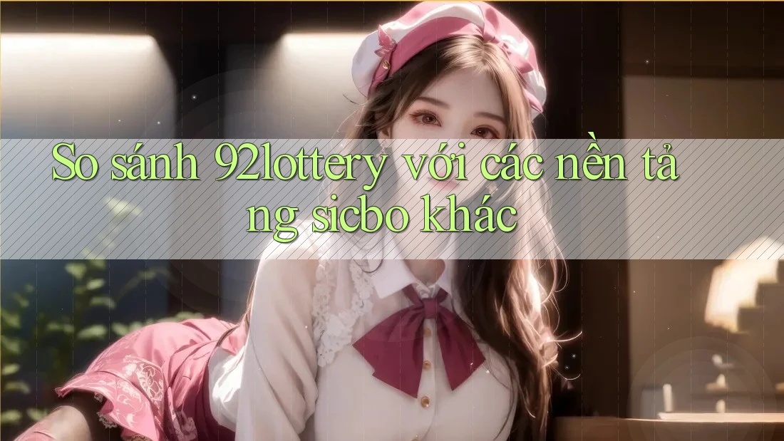 So sánh 92lottery với các nền tảng sicbo khác