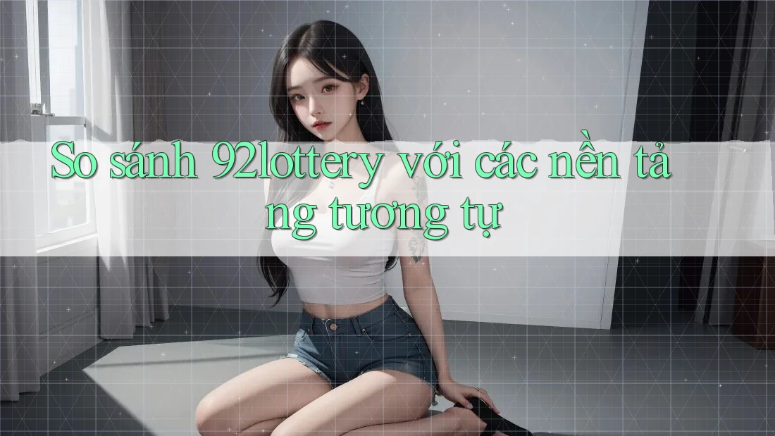 So sánh 92lottery với các nền tảng tương tự