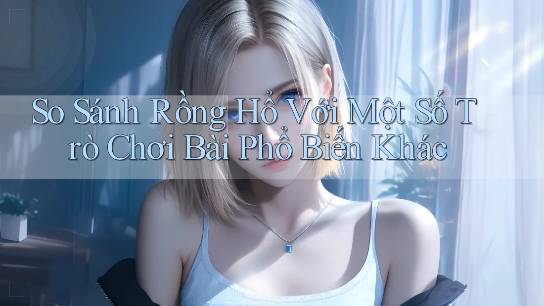 So Sánh Rồng Hổ Với Một Số Trò Chơi Bài Phổ Biến Khác So Sánh Rồng Hổ Với Một Số Trò Chơi Bài Phổ Biến Khác