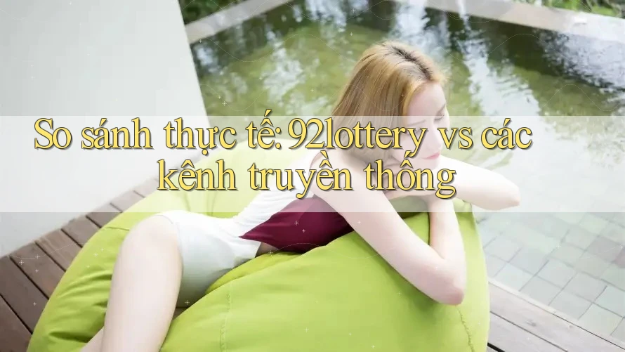 So sánh thực tế: 92lottery vs các kênh truyền thống So sánh thực tế: 92lottery vs các kênh truyền thống