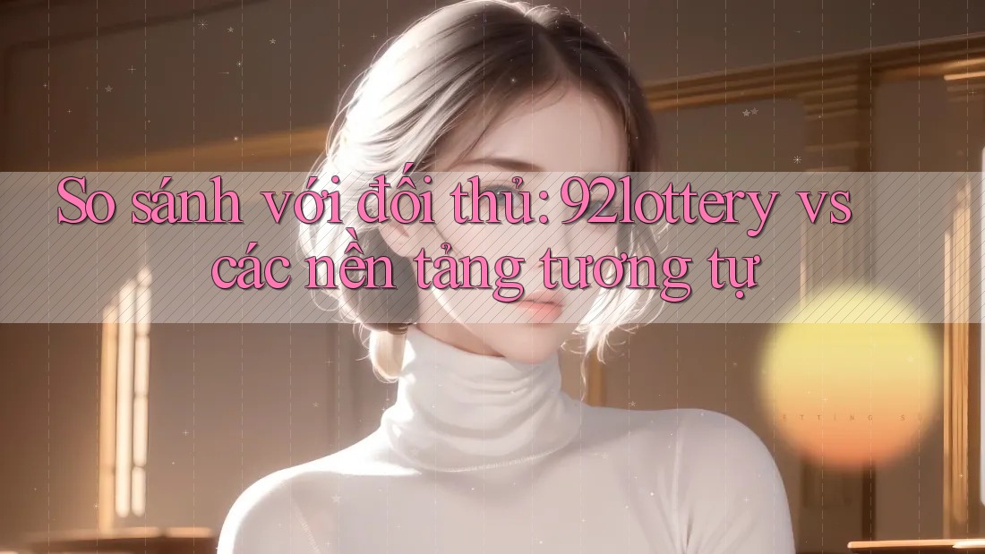 So sánh với đối thủ: 92lottery vs các nền tảng tương tự So sánh với đối thủ: 92lottery vs các nền tảng tương tự