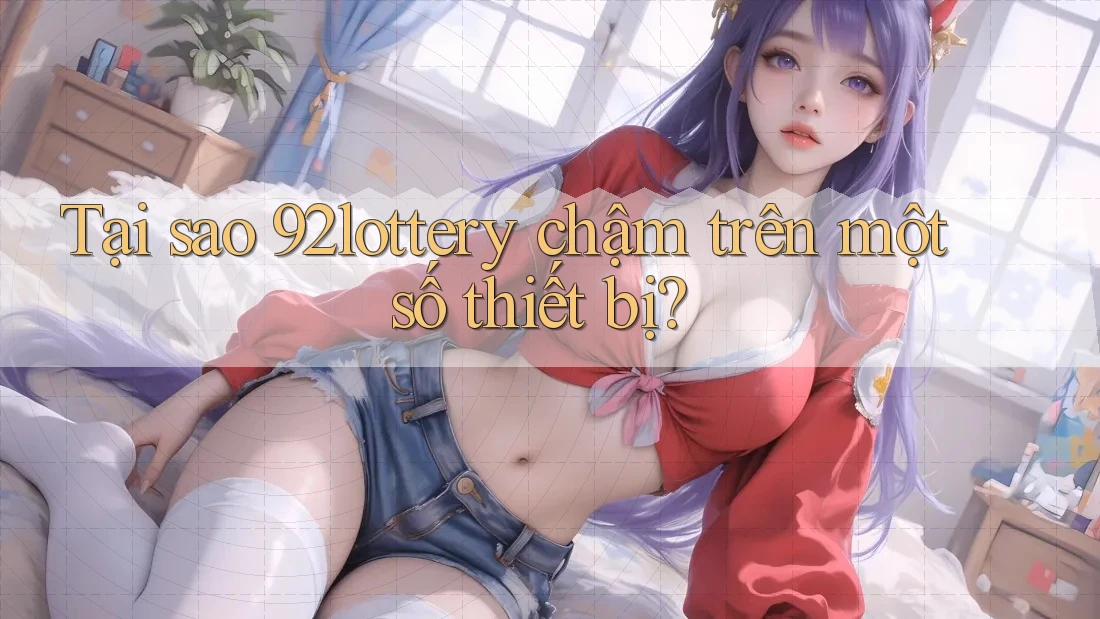 Tại sao 92lottery chậm trên một số thiết bị? Tại sao 92lottery chậm trên một số thiết bị?