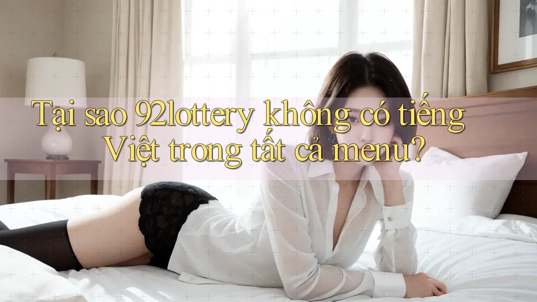 Tại sao 92lottery không có tiếng Việt trong tất cả menu?