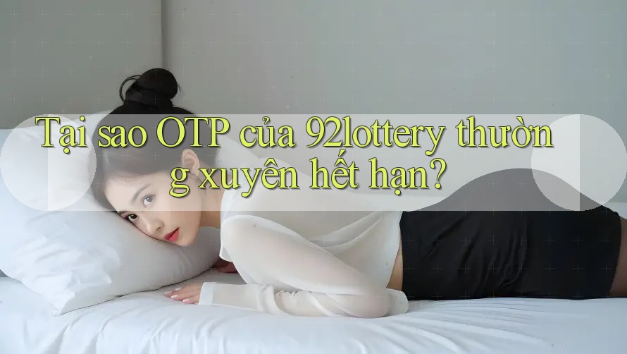 Tại sao OTP của 92lottery thường xuyên hết hạn?