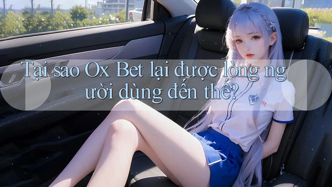 Tại sao Ox Bet lại được lòng người dùng đến thế?
