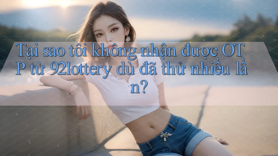 Tại sao tôi không nhận được OTP từ 92lottery dù đã thử nhiều lần? Tại sao tôi không nhận được OTP từ 92lottery dù đã thử nhiều lần?