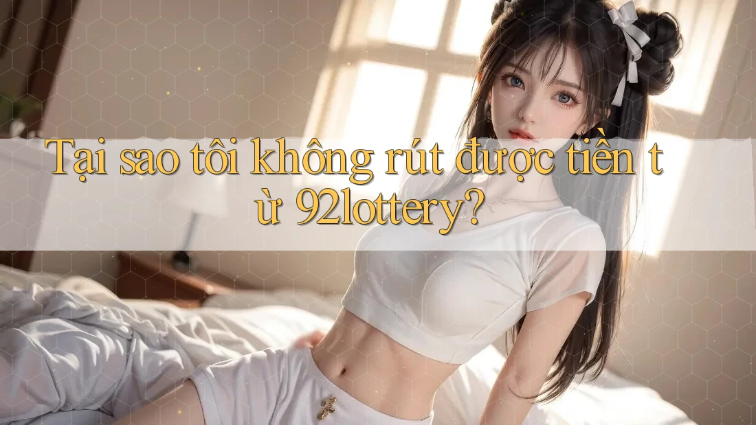 Tại sao tôi không rút được tiền từ 92lottery?