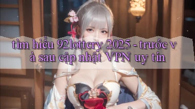 tìm hiểu 92lottery 2025   trước và sau cập nhật VPN uy tín