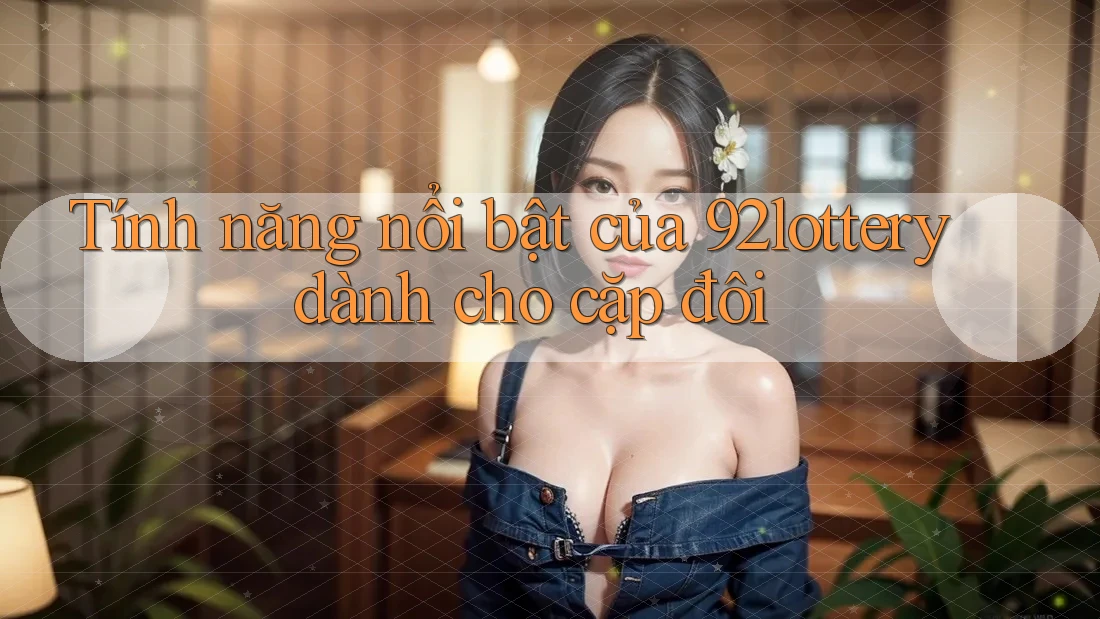 Tính năng nổi bật của 92lottery dành cho cặp đôi