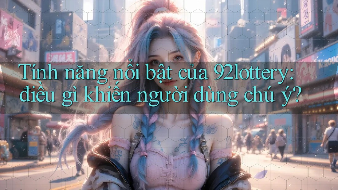 Tính năng nổi bật của 92lottery: điều gì khiến người dùng chú ý? Tính năng nổi bật của 92lottery: điều gì khiến người dùng chú ý?