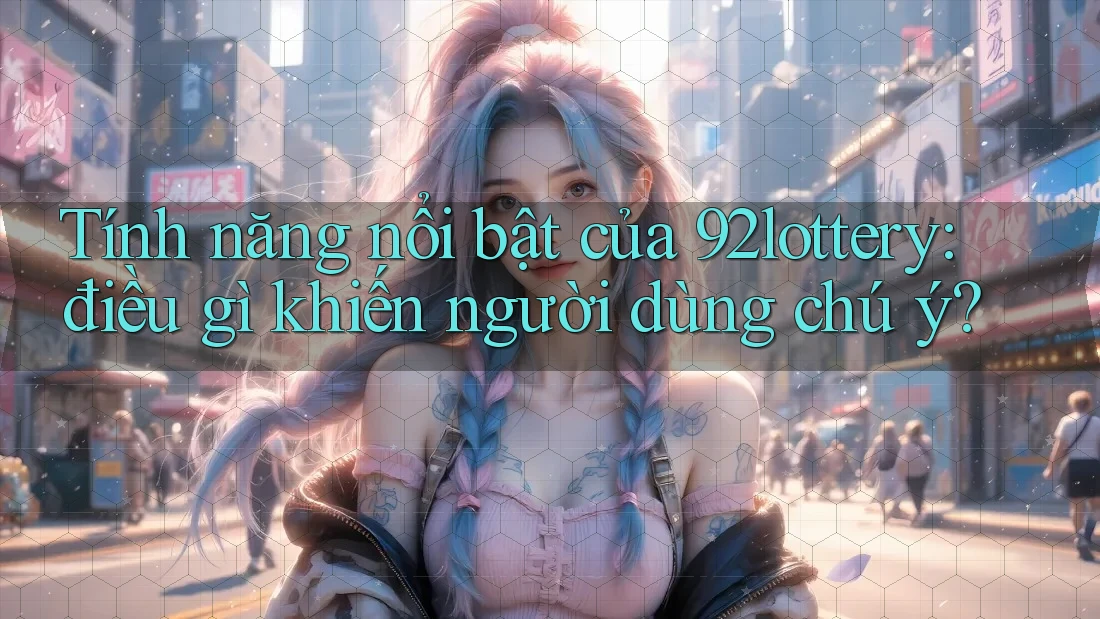 Tính năng nổi bật của 92lottery: điều gì khiến người dùng chú ý?