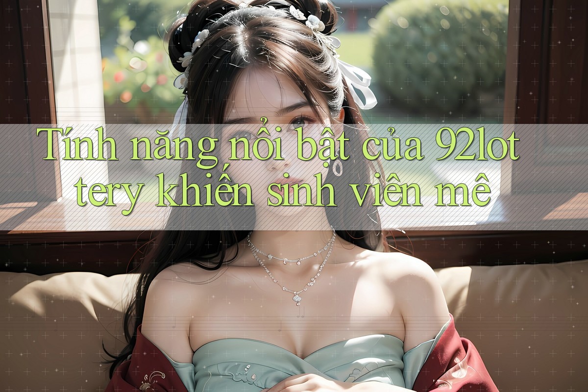 Tính năng nổi bật của 92lottery khiến sinh viên mê