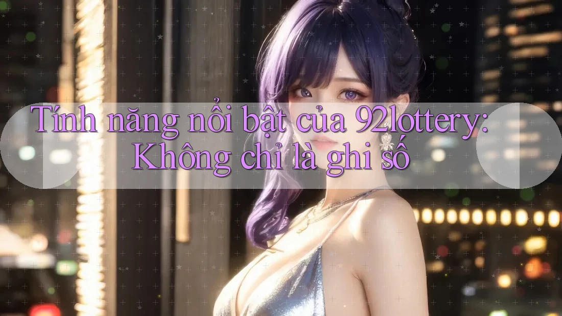 Tính năng nổi bật của 92lottery: Không chỉ là ghi số