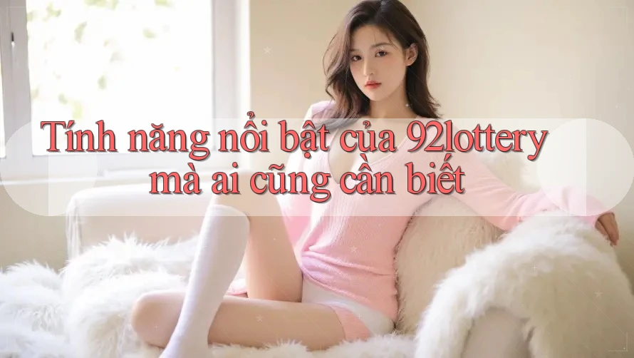 Tính năng nổi bật của 92lottery mà ai cũng cần biết