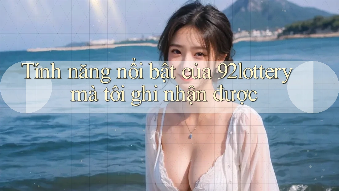 Tính năng nổi bật của 92lottery mà tôi ghi nhận được