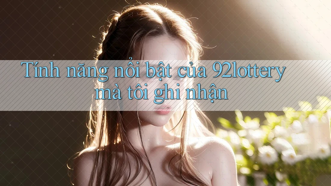Tính năng nổi bật của 92lottery mà tôi ghi nhận