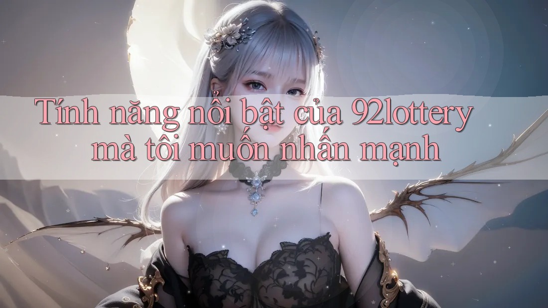 Tính năng nổi bật của 92lottery mà tôi muốn nhấn mạnh Tính năng nổi bật của 92lottery mà tôi muốn nhấn mạnh