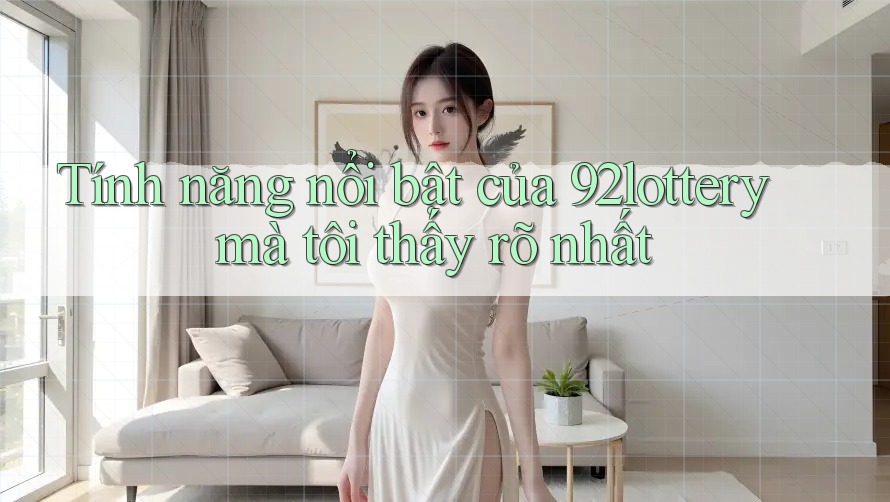 Tính năng nổi bật của 92lottery mà tôi thấy rõ nhất