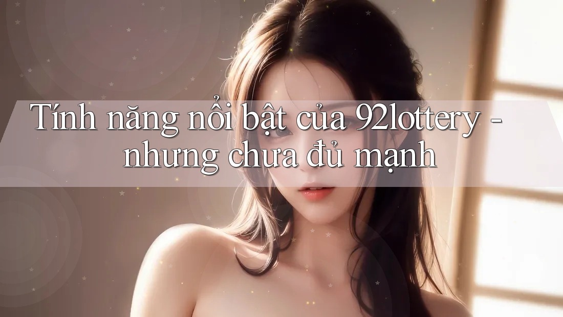 Tính năng nổi bật của 92lottery - nhưng chưa đủ mạnh Tính năng nổi bật của 92lottery - nhưng chưa đủ mạnh