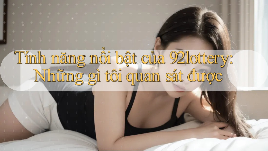 Tính năng nổi bật của 92lottery: Những gì tôi quan sát được