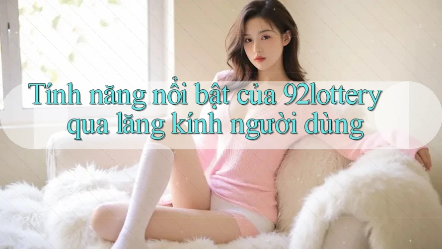 Tính năng nổi bật của 92lottery qua lăng kính người dùng Tính năng nổi bật của 92lottery qua lăng kính người dùng