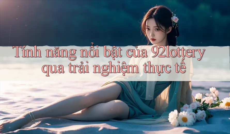 Tính năng nổi bật của 92lottery qua trải nghiệm thực tế