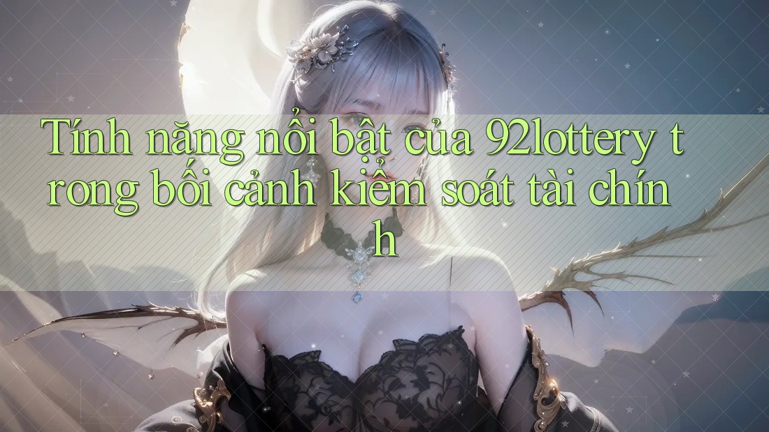 Tính năng nổi bật của 92lottery trong bối cảnh kiểm soát tài chính Tính năng nổi bật của 92lottery trong bối cảnh kiểm soát tài chính