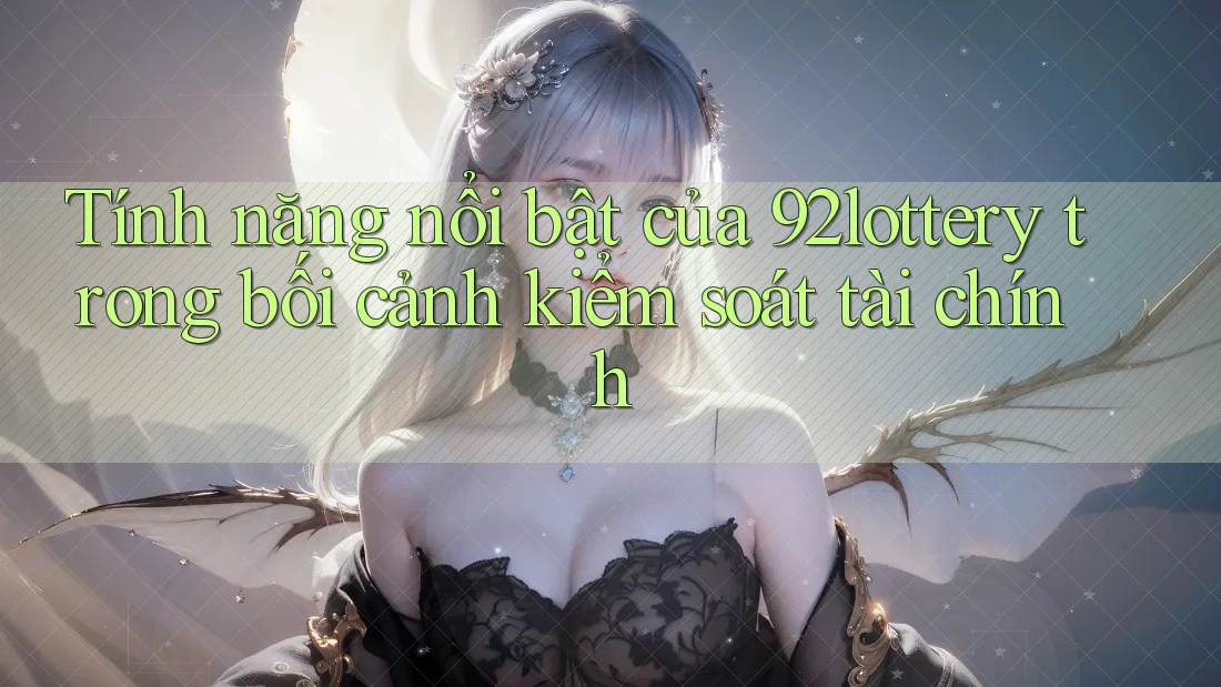 Tính năng nổi bật của 92lottery trong bối cảnh kiểm soát tài chính Tính năng nổi bật của 92lottery trong bối cảnh kiểm soát tài chính