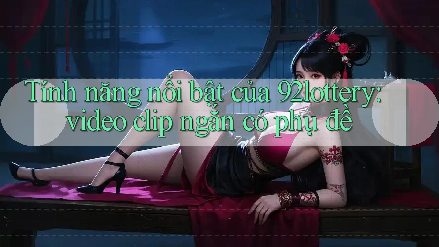 Tính năng nổi bật của 92lottery: video clip ngắn có phụ đề Tính năng nổi bật của 92lottery: video clip ngắn có phụ đề