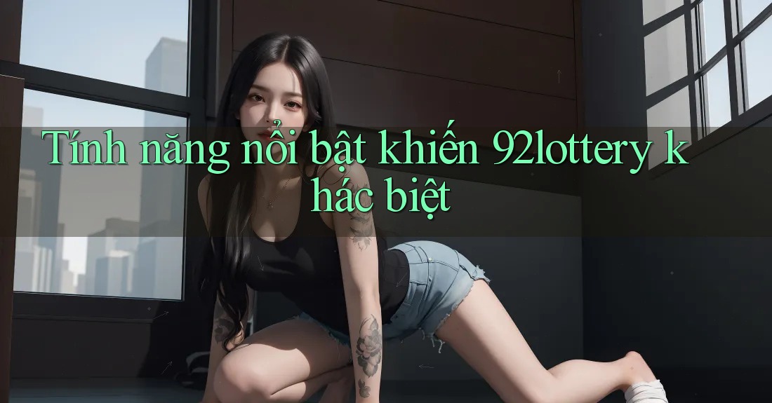 Tính năng nổi bật khiến 92lottery khác biệt