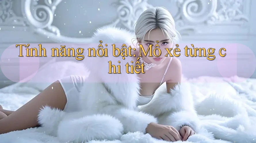 Tính năng nổi bật: Mổ xẻ từng chi tiết Tính năng nổi bật: Mổ xẻ từng chi tiết