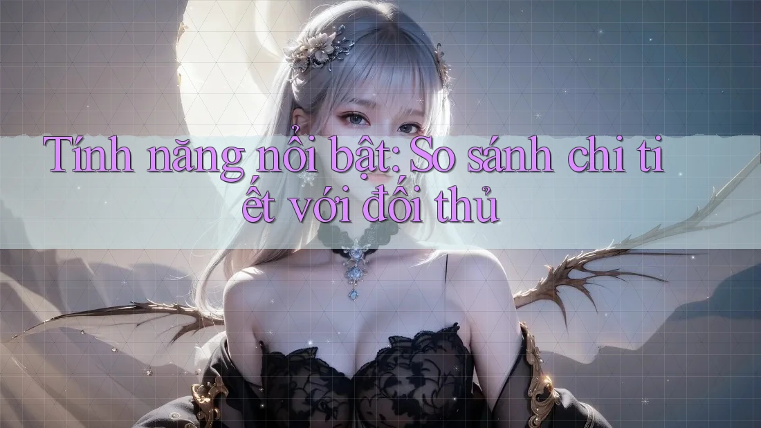 Tính năng nổi bật: so sánh chi tiết với đối thủ