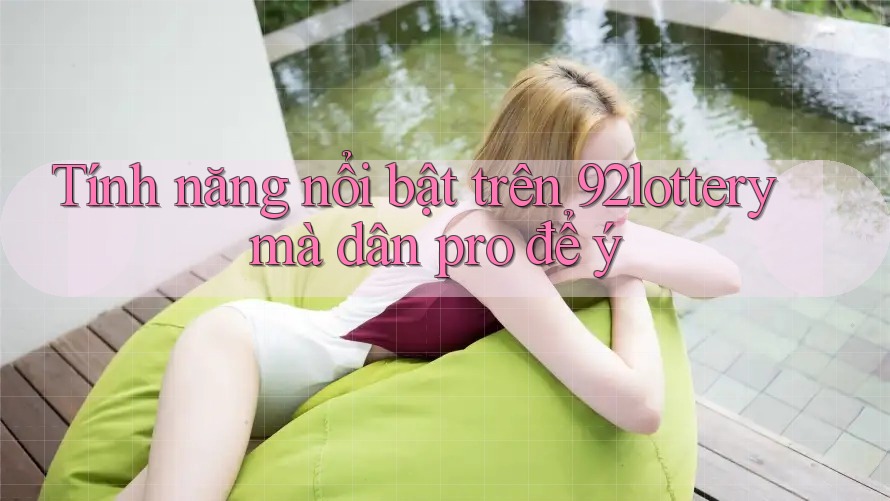 Tính năng nổi bật trên 92lottery mà dân pro để ý