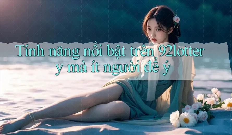 Tính năng nổi bật trên 92lottery mà ít người để ý