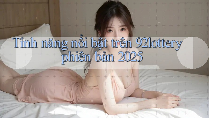 Tính năng nổi bật trên 92lottery phiên bản 2025 Tính năng nổi bật trên 92lottery phiên bản 2025
