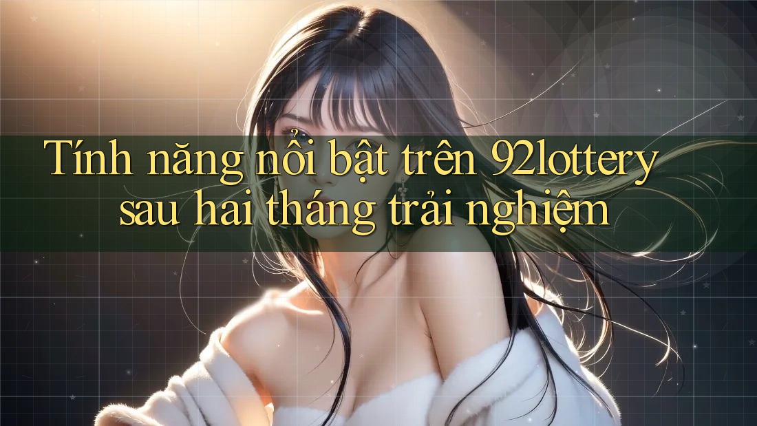 Tính năng nổi bật trên 92lottery sau hai tháng trải nghiệm