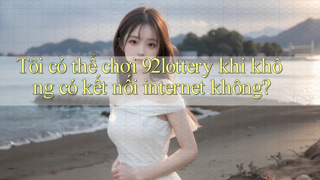 Tôi có thể chơi 92lottery khi không có kết nối internet không? Tôi có thể chơi 92lottery khi không có kết nối internet không?