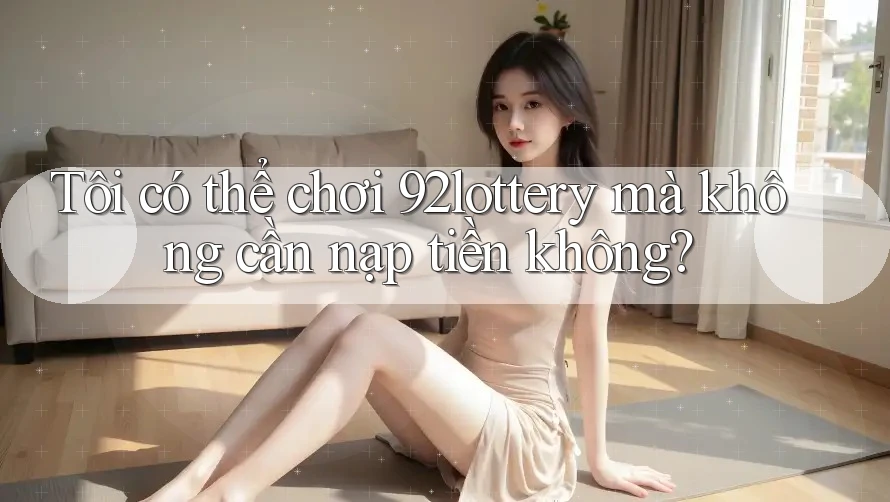 Tôi có thể chơi 92lottery mà không cần nạp tiền không? Tôi có thể chơi 92lottery mà không cần nạp tiền không?