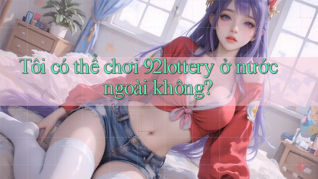 Tôi có thể chơi 92lottery ở nước ngoài không?