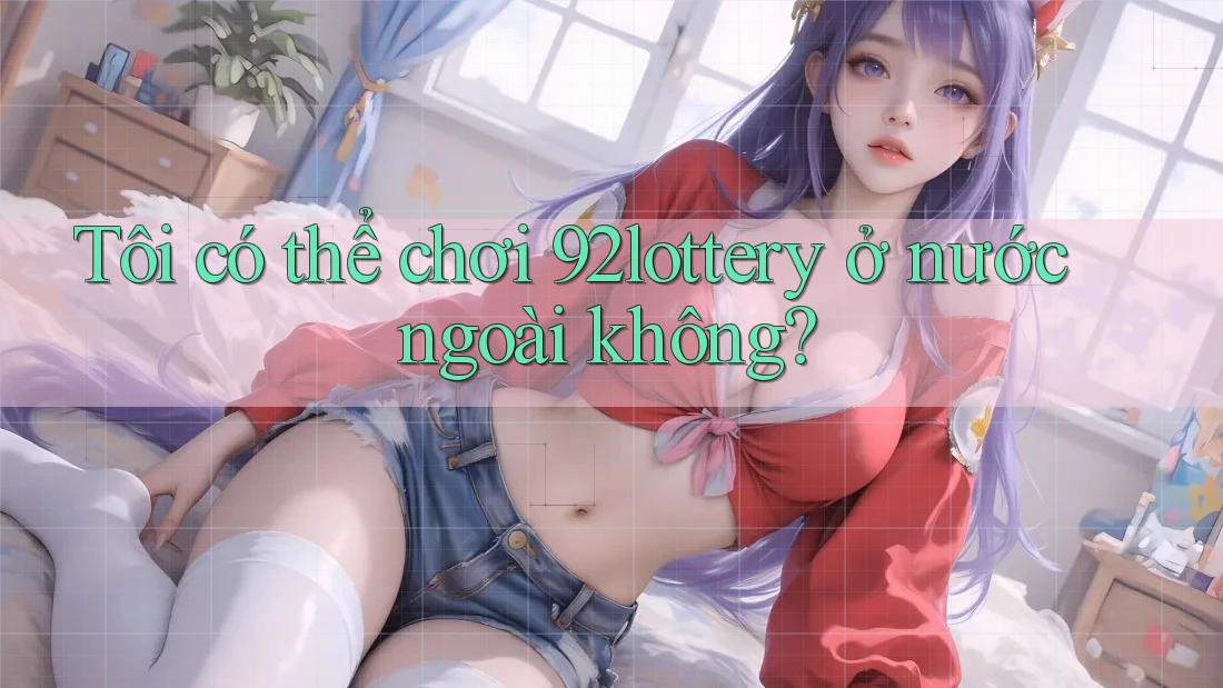 Tôi có thể chơi 92lottery ở nước ngoài không? Tôi có thể chơi 92lottery ở nước ngoài không?
