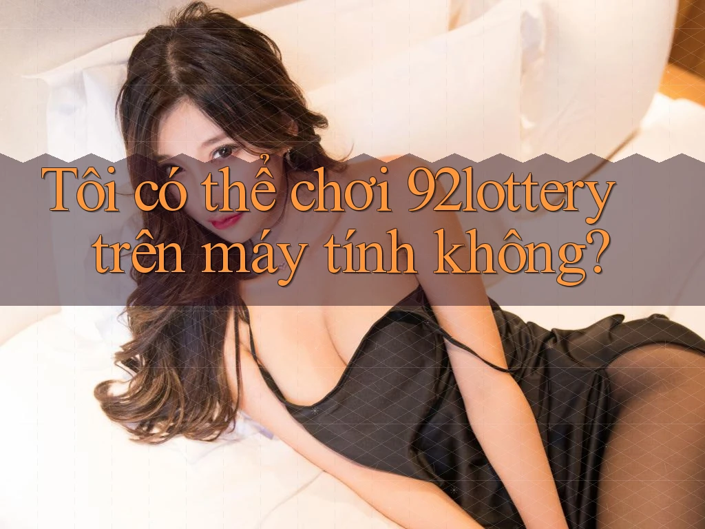 Tôi có thể chơi 92lottery trên máy tính không? Tôi có thể chơi 92lottery trên máy tính không?